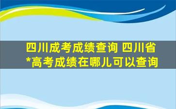 四川成考成绩查询 四川省成人高考成绩在哪儿可以查询